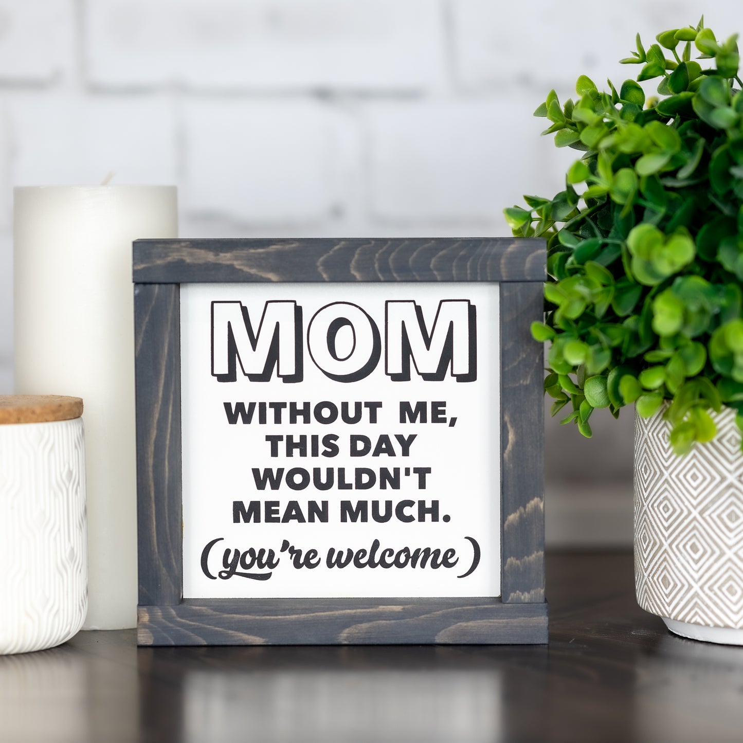 mom without me, this day wouldn't mean much. you're welcome ~ mini sign