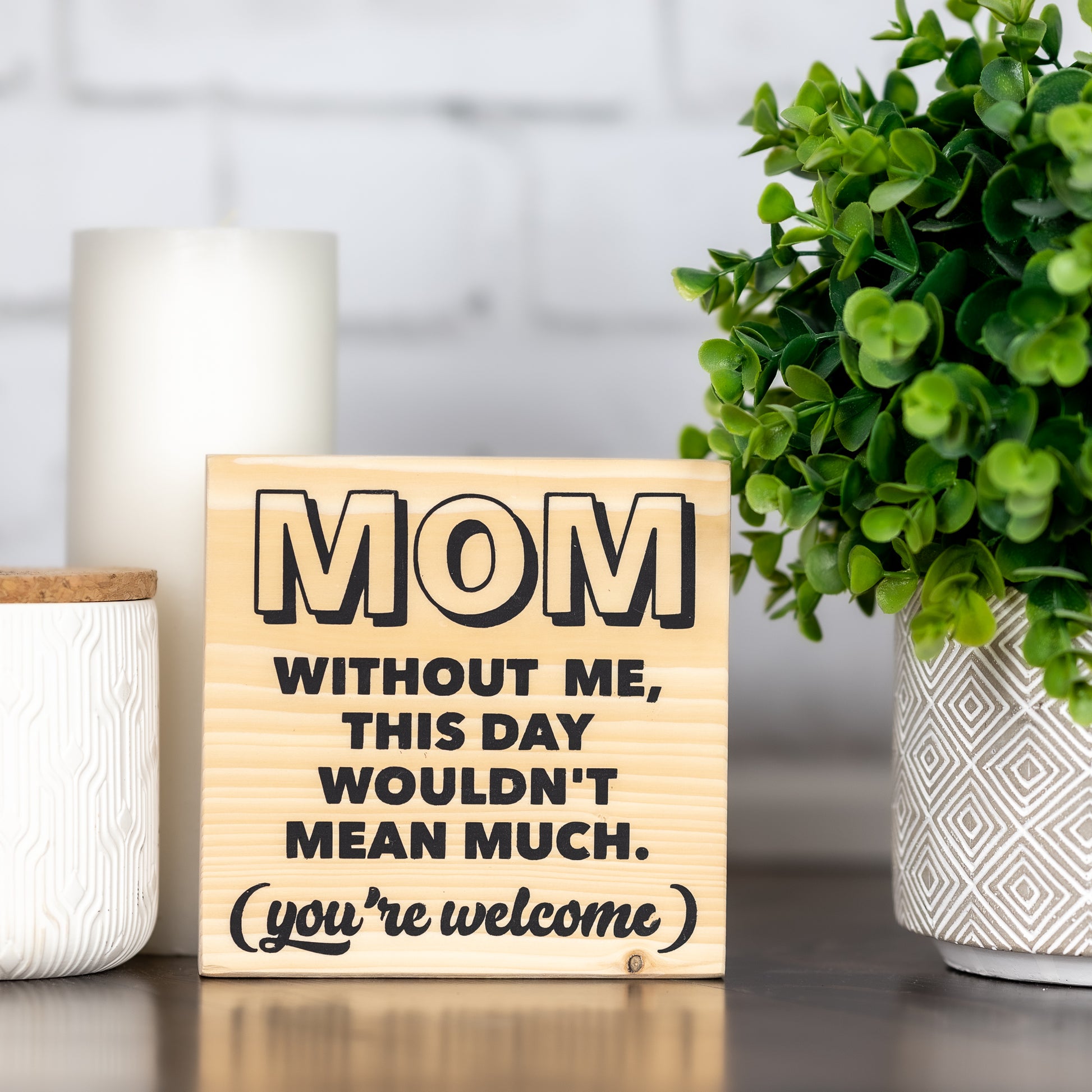 mom without me, this day wouldn't mean much. you're welcome ~ shelf block sign